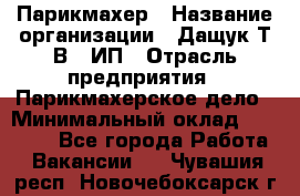 Парикмахер › Название организации ­ Дащук Т.В., ИП › Отрасль предприятия ­ Парикмахерское дело › Минимальный оклад ­ 20 000 - Все города Работа » Вакансии   . Чувашия респ.,Новочебоксарск г.